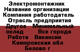 Электромонтажник › Название организации ­ Компания-работодатель › Отрасль предприятия ­ Другое › Минимальный оклад ­ 1 - Все города Работа » Вакансии   . Кемеровская обл.,Белово г.